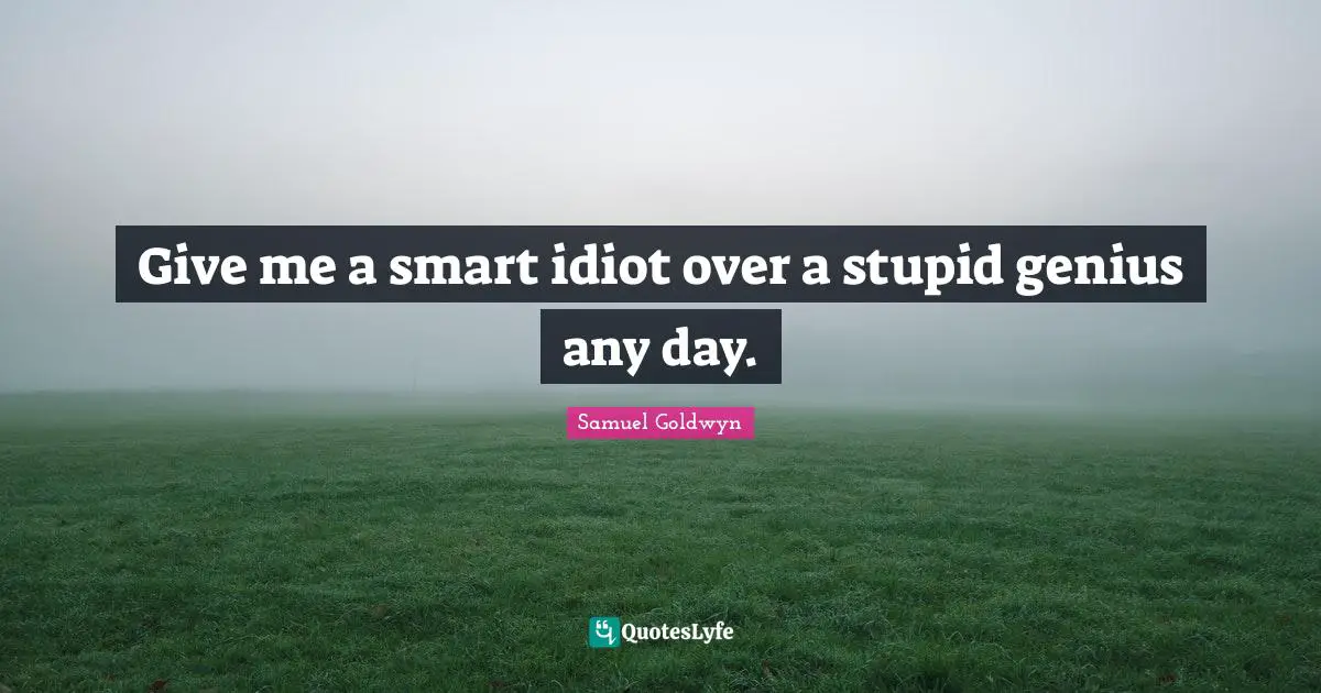Samuel Goldwyn Quotes: "Give me a smart idiot over a stupid genius any day."