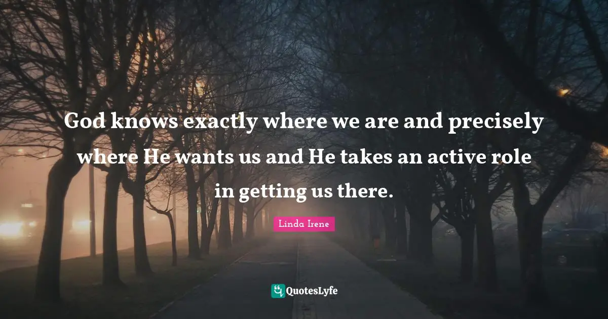 God knows exactly where we are and precisely where He wants us and He takes an active role in getting us there.
