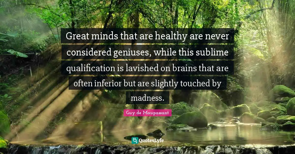 Guy De Maupassant Quotes: "Great minds that are healthy are never considered geniuses, while this sublime qualification is lavished on brains that are often inferior but are slightly touched by madness."