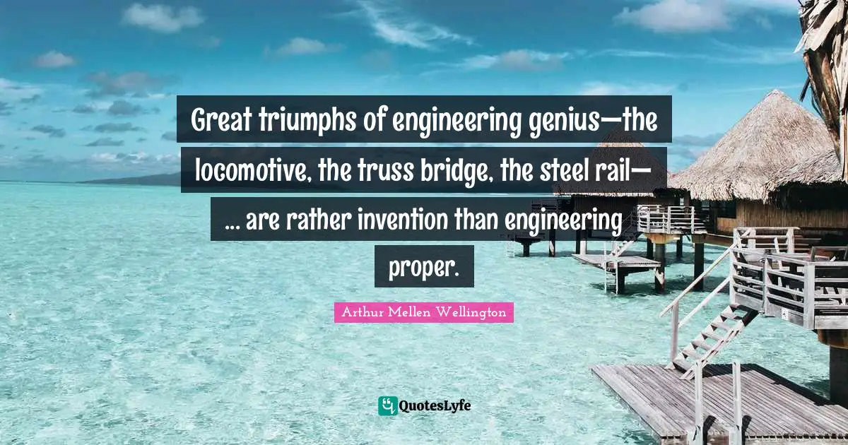 Bridge Quotes: "Great triumphs of engineering genius—the locomotive, the truss bridge, the steel rail— ... are rather invention than engineering proper."