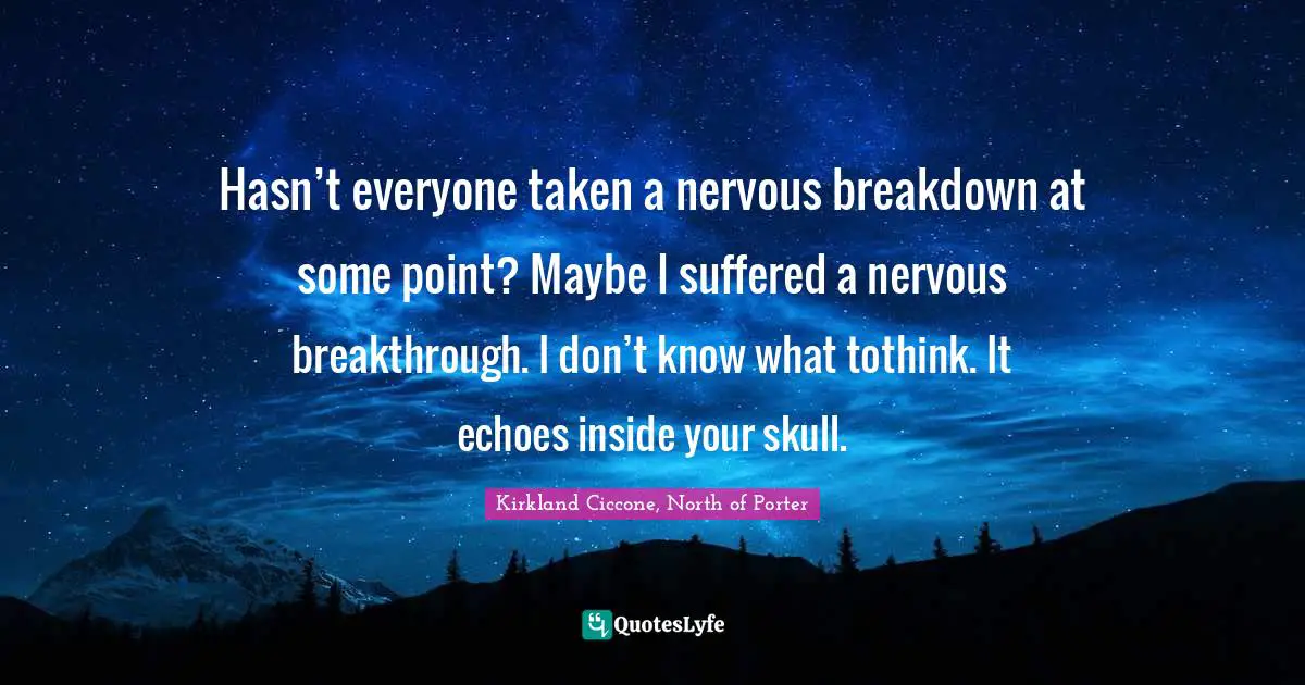 Hasn’t everyone taken a nervous breakdown at some point? Maybe I suffered a nervous breakthrough. I don’t know what tothink. It echoes inside your skull.