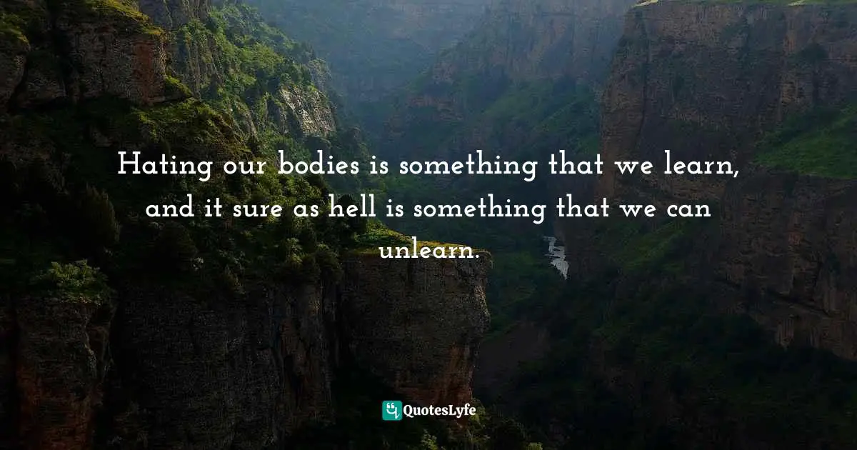 Hating our bodies is something that we learn, and it sure as hell is something that we can unlearn.