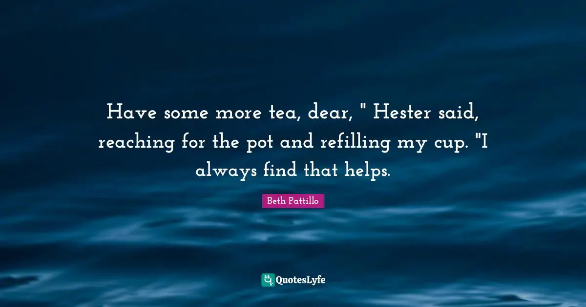 Have some more tea, dear, " Hester said, reaching for the pot and refilling my cup. "I always find that helps.