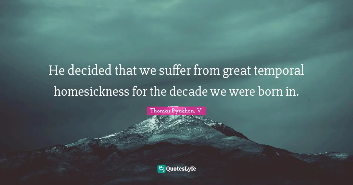 Thomas Pynchon Quotes: "He decided that we suffer from great temporal homesickness for the decade we were born in."