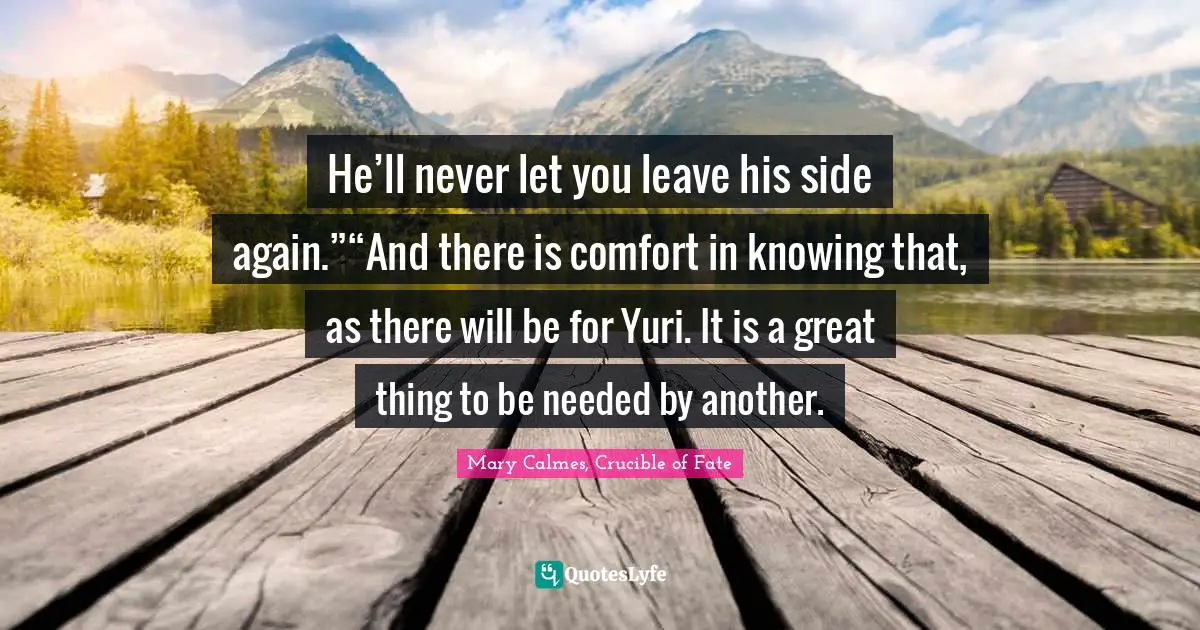 He’ll never let you leave his side again.”“And there is comfort in knowing that, as there will be for Yuri. It is a great thing to be needed by another.