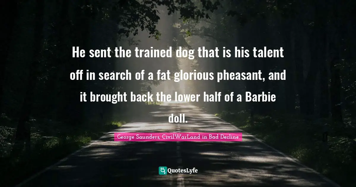 He sent the trained dog that is his talent off in search of a fat glorious pheasant, and it brought back the lower half of a Barbie doll.