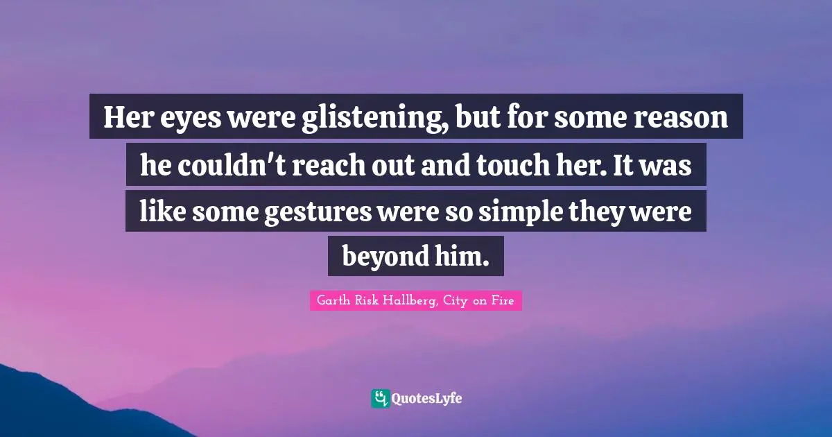 Her eyes were glistening, but for some reason he couldn't reach out and touch her. It was like some gestures were so simple they were beyond him.