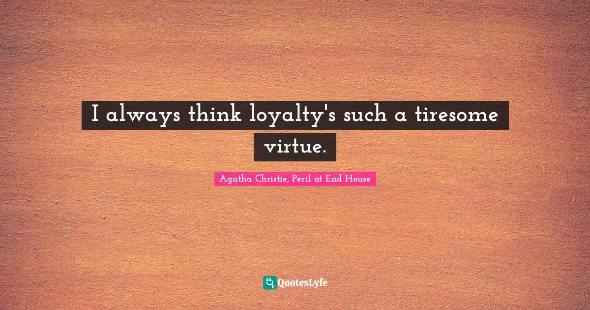 I always think loyalty's such a tiresome virtue.