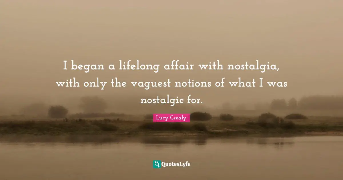 Lucy Grealy Quotes: "I began a lifelong affair with nostalgia, with only the vaguest notions of what I was nostalgic for."