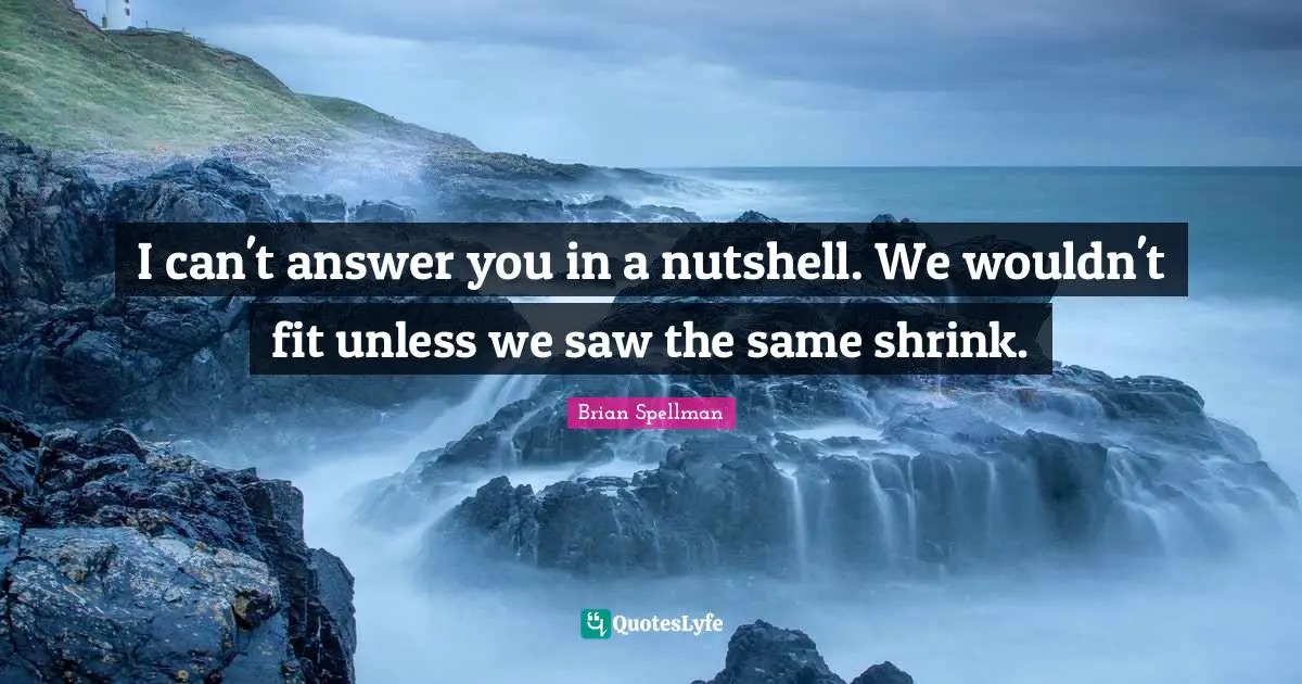 I can't answer you in a nutshell. We wouldn't fit unless we saw the same shrink.