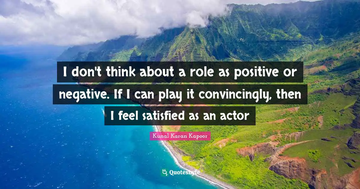 I don't think about a role as positive or negative. If I can play it convincingly, then I feel satisfied as an actor