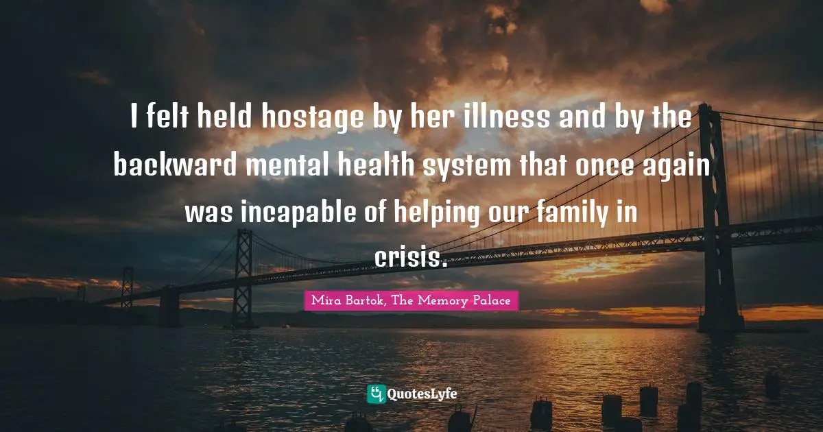 Hostage Quotes: "I felt held hostage by her illness and by the backward mental health system that once again was incapable of helping our family in crisis."