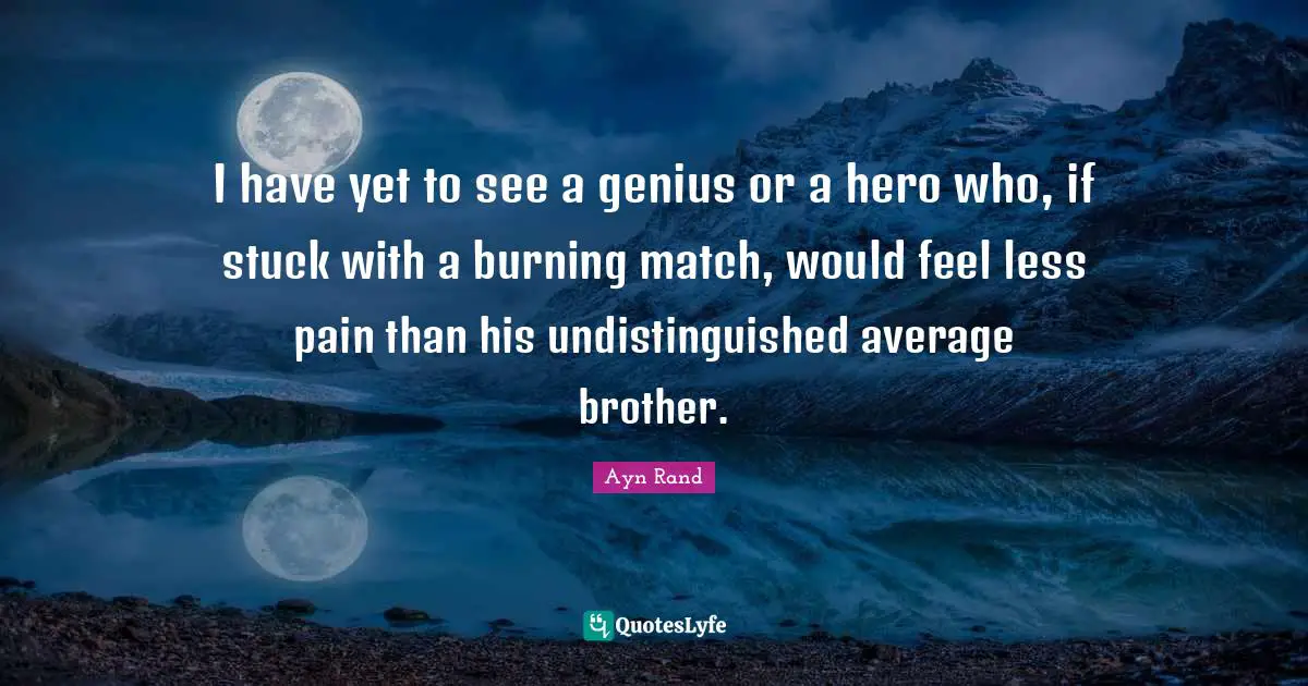 I have yet to see a genius or a hero who, if stuck with a burning match, would feel less pain than his undistinguished average brother.