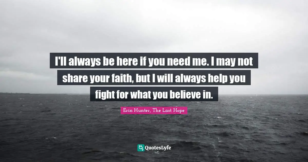 I'll always be here if you need me. I may not share your faith, but I will always help you fight for what you believe in.