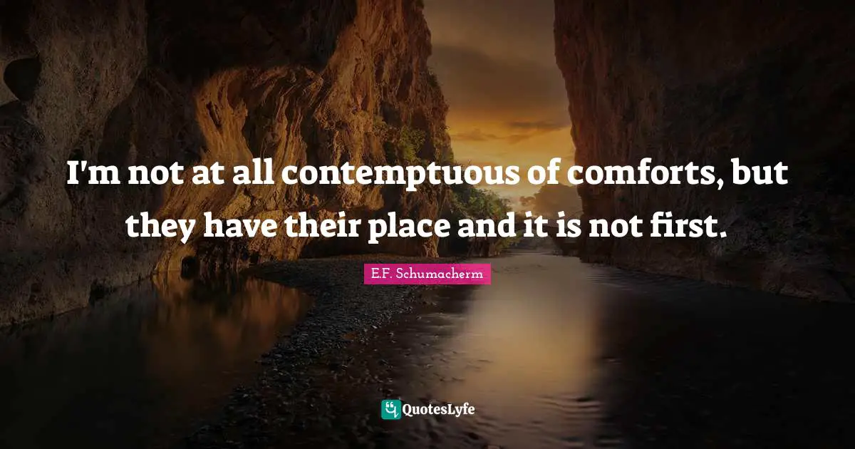 I'm not at all contemptuous of comforts, but they have their place and it is not first.