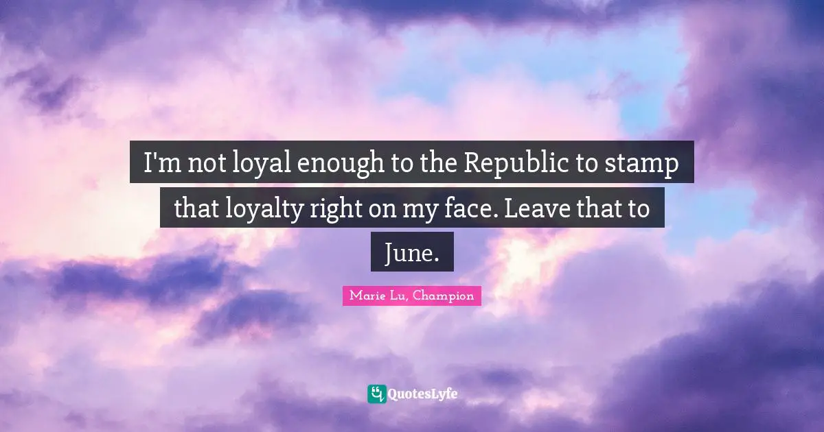 I'm not loyal enough to the Republic to stamp that loyalty right on my face. Leave that to June.