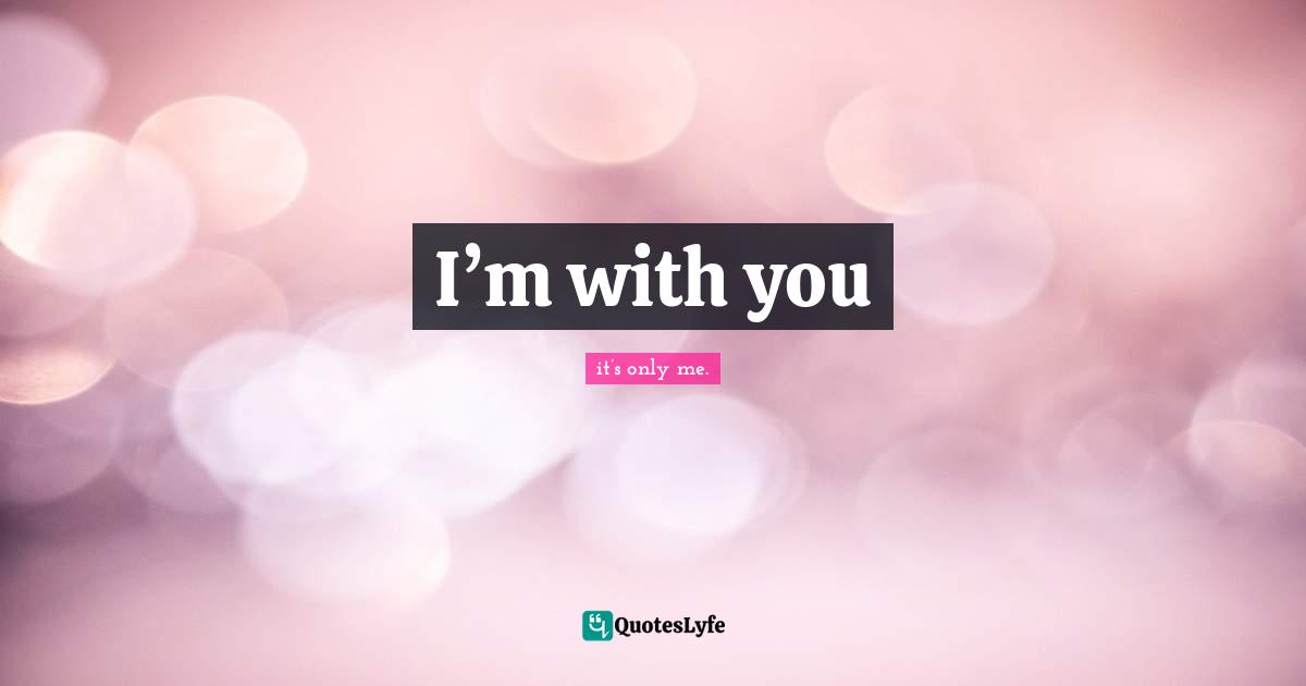I’m with you