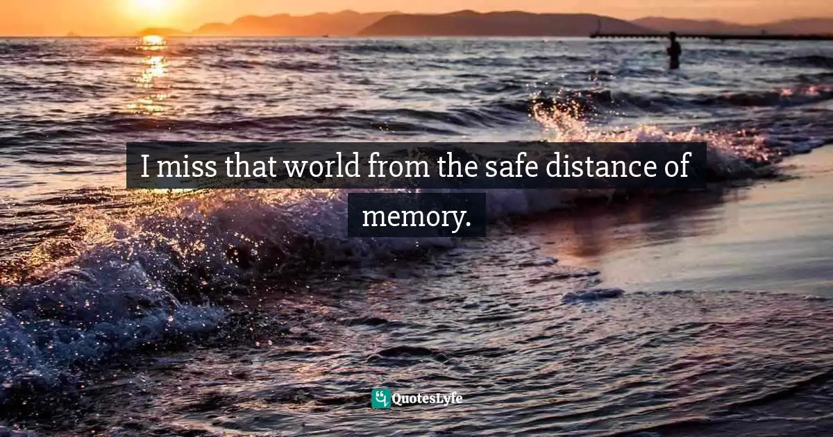 I miss that world from the safe distance of memory.