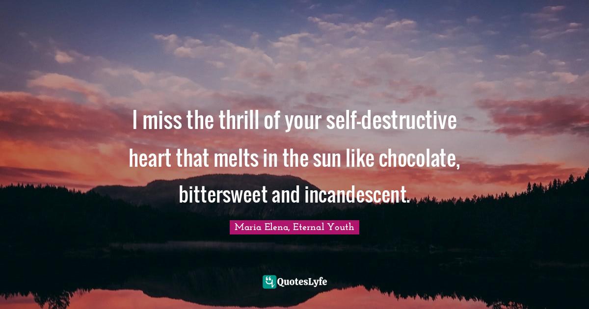I miss the thrill of your self-destructive heart that melts in the sun like chocolate, bittersweet and incandescent.