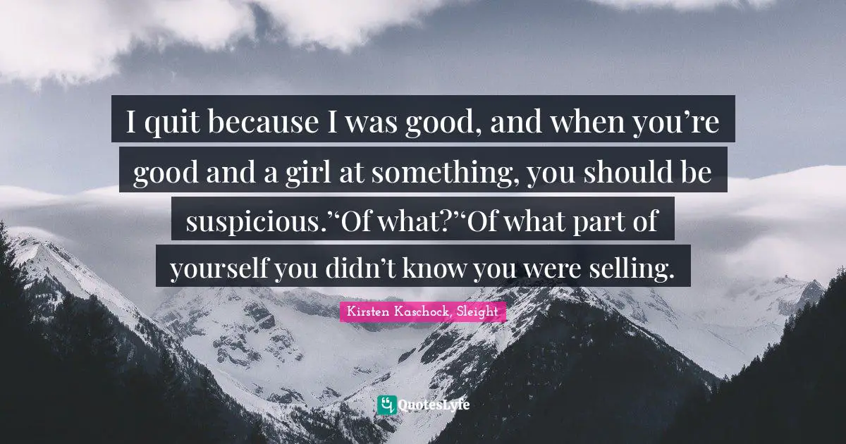 I quit because I was good, and when you’re good and a girl at something, you should be suspicious.’‘Of what?’‘Of what part of yourself you didn’t know you were selling.