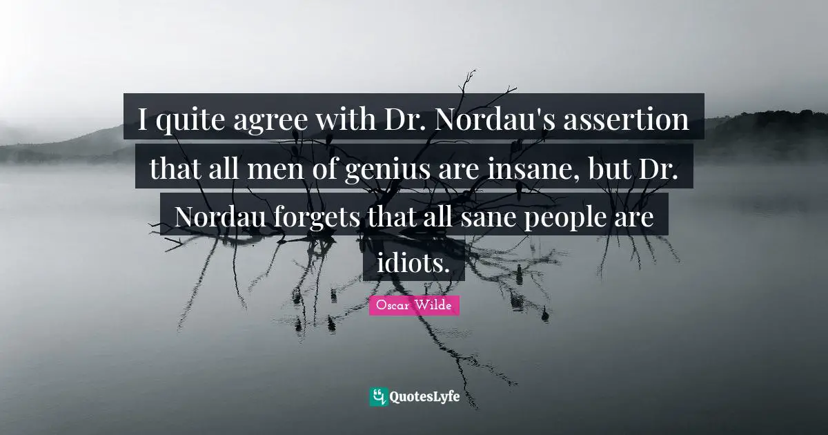 I quite agree with Dr. Nordau's assertion that all men of genius are insane, but Dr. Nordau forgets that all sane people are idiots.