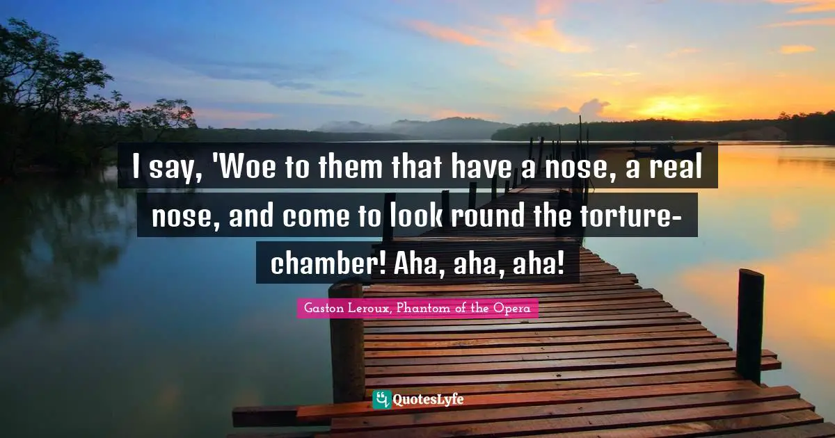 I say, 'Woe to them that have a nose, a real nose, and come to look round the torture-chamber! Aha, aha, aha!