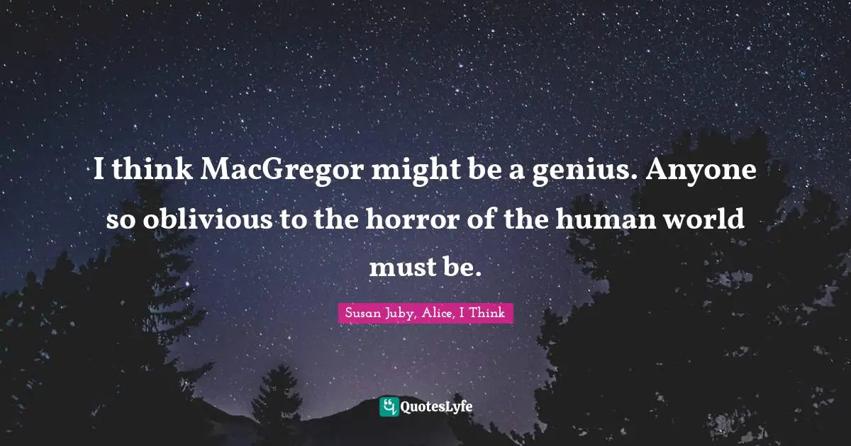 I think MacGregor might be a genius. Anyone so oblivious to the horror of the human world must be.