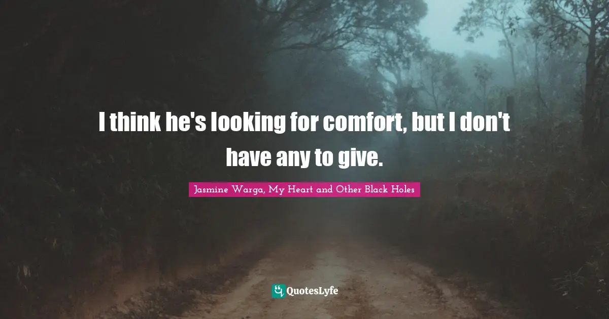 I think he's looking for comfort, but I don't have any to give.