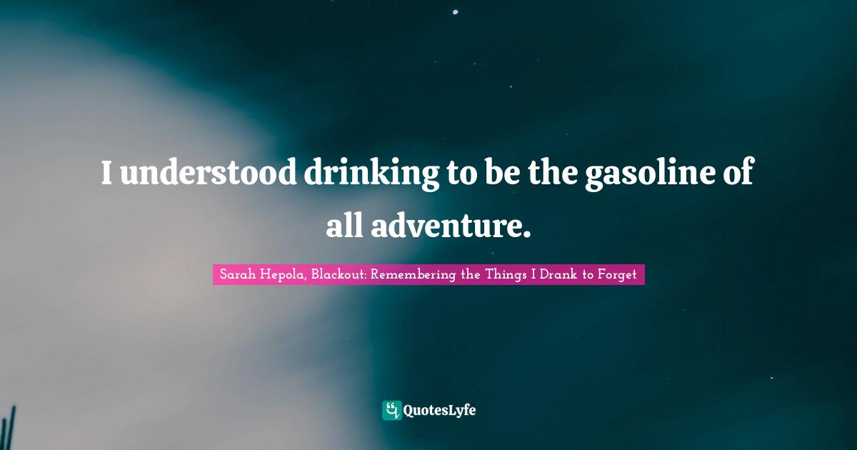 I understood drinking to be the gasoline of all adventure.