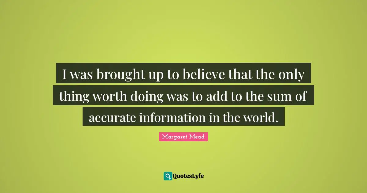 Margaret Mead Quotes: "I was brought up to believe that the only thing worth doing was to add to the sum of accurate information in the world."
