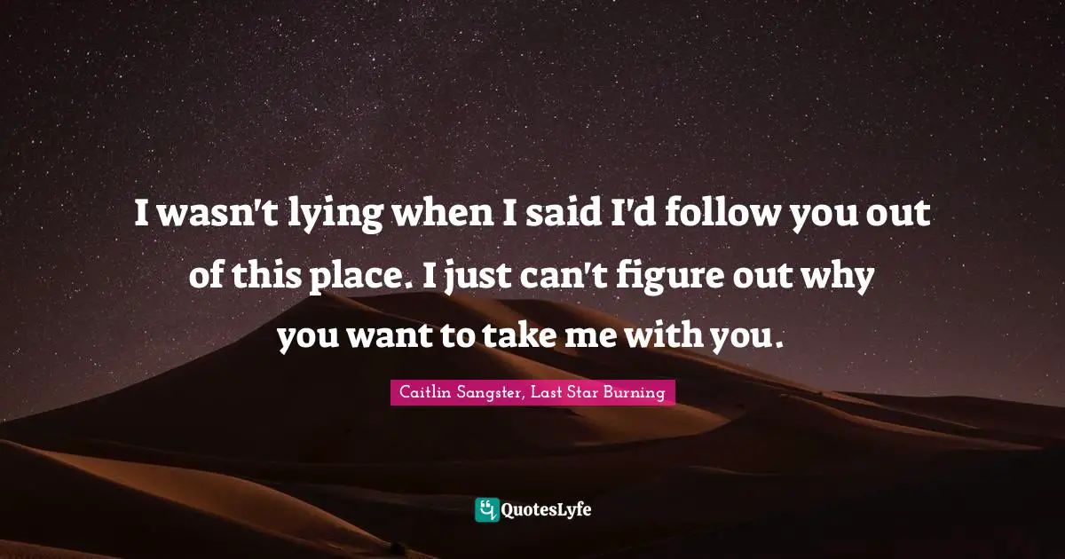 I wasn't lying when I said I'd follow you out of this place. I just can't figure out why you want to take me with you.