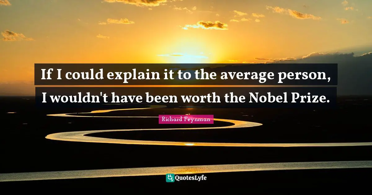 Nobel Prize Quotes: "If I could explain it to the average person, I wouldn't have been worth the Nobel Prize."