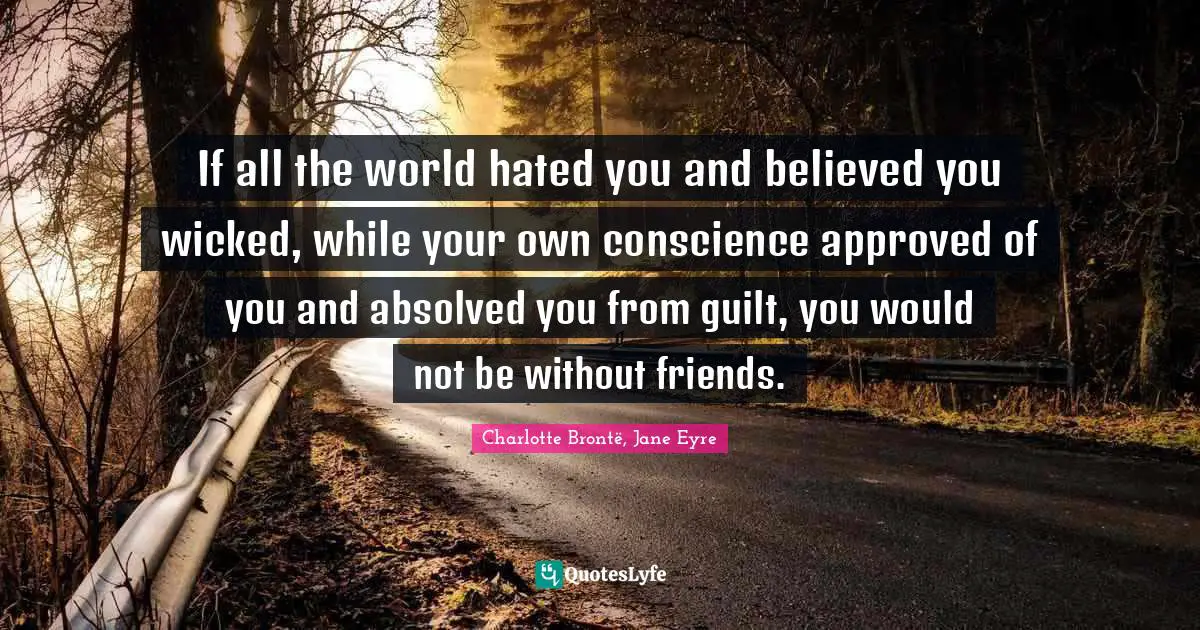 If all the world hated you and believed you wicked, while your own conscience approved of you and absolved you from guilt, you would not be without friends.