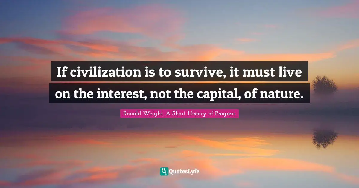 If civilization is to survive, it must live on the interest, not the capital, of nature.
