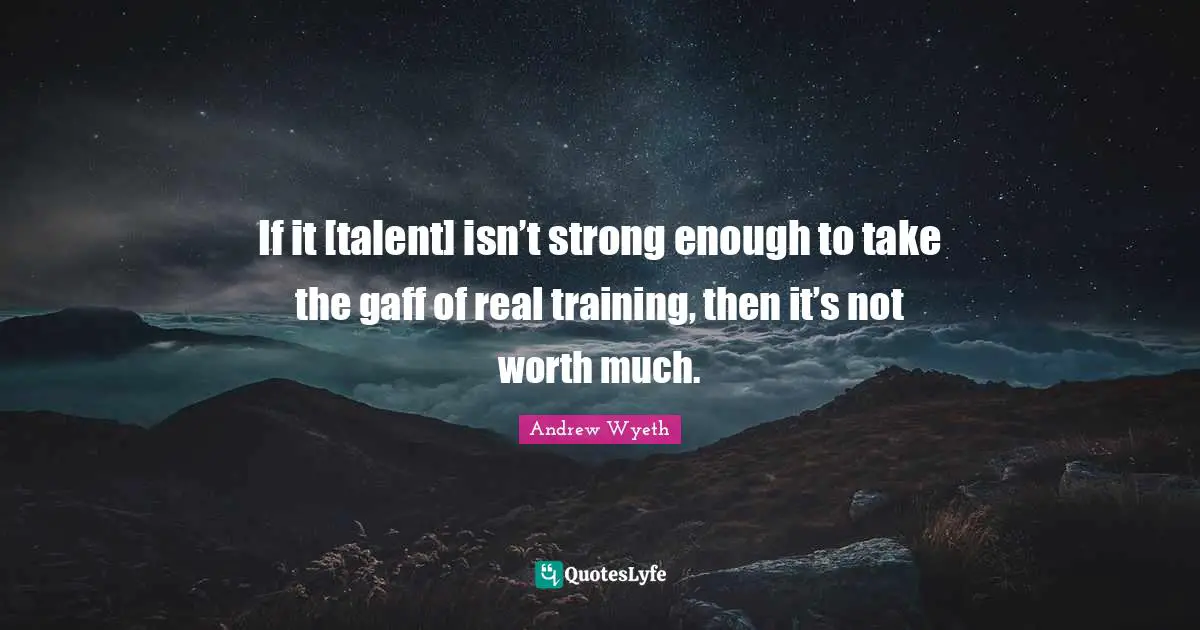 If it [talent] isn’t strong enough to take the gaff of real training, then it’s not worth much.
