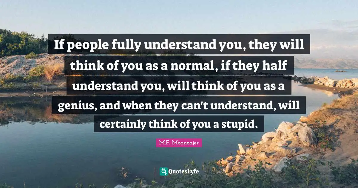 If people fully understand you, they will think of you as a normal, if they half understand you, will think of you as a genius, and when they can't understand, will certainly think of you a stupid.