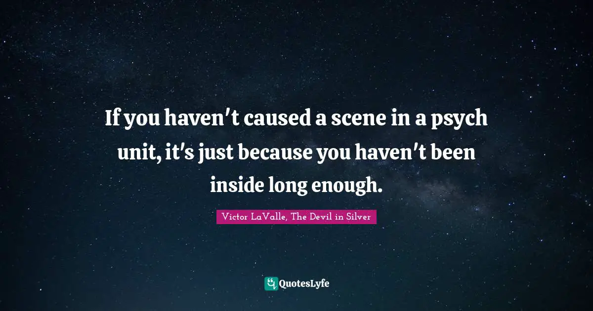 If you haven't caused a scene in a psych unit, it's just because you haven't been inside long enough.