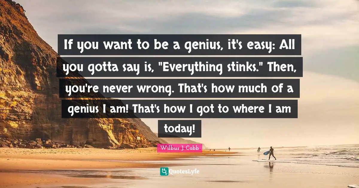 If you want to be a genius, it's easy: All you gotta say is, "Everything stinks." Then, you're never wrong. That's how much of a genius I am! That's how I got to where I am today!