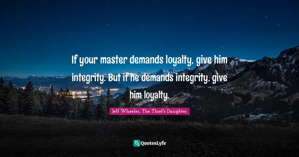 If your master demands loyalty, give him integrity. But if he demands integrity, give him loyalty.