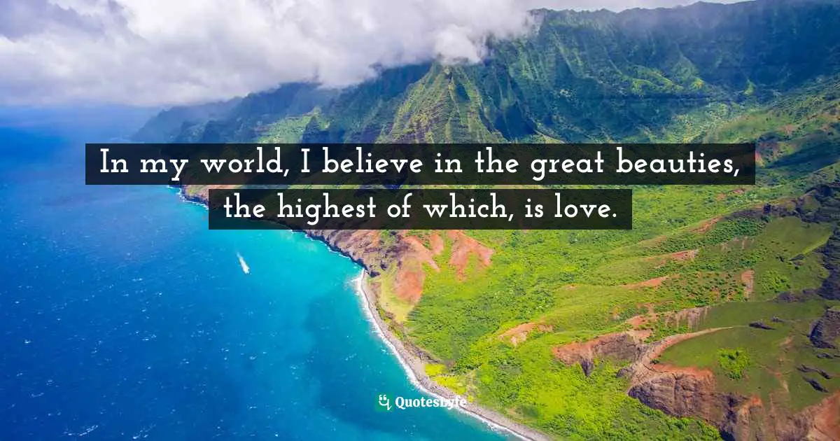 Highness Quotes: "In my world, I believe in the great beauties, the highest of which, is love."