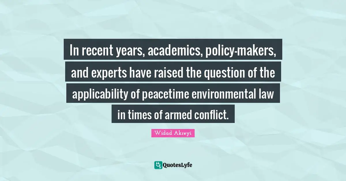 Widad Akrawi Quotes: "In recent years, academics, policy-makers, and experts have raised the question of the applicability of peacetime environmental law in times of armed conflict."