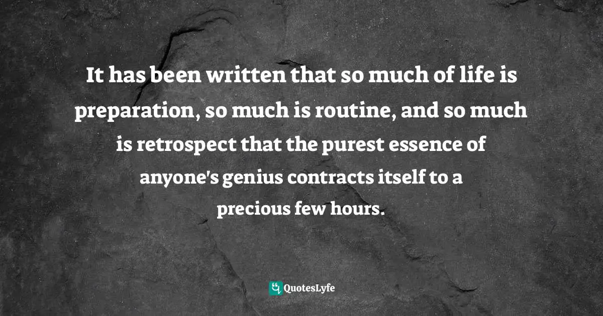 Essence Of Life Quotes: "It has been written that so much of life is preparation, so much is routine, and so much is retrospect that the purest essence of anyone's genius contracts itself to a precious few hours."