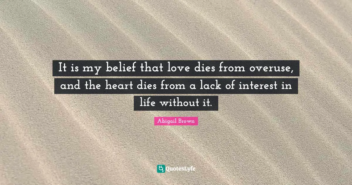 It is my belief that love dies from overuse, and the heart dies from a lack of interest in life without it.