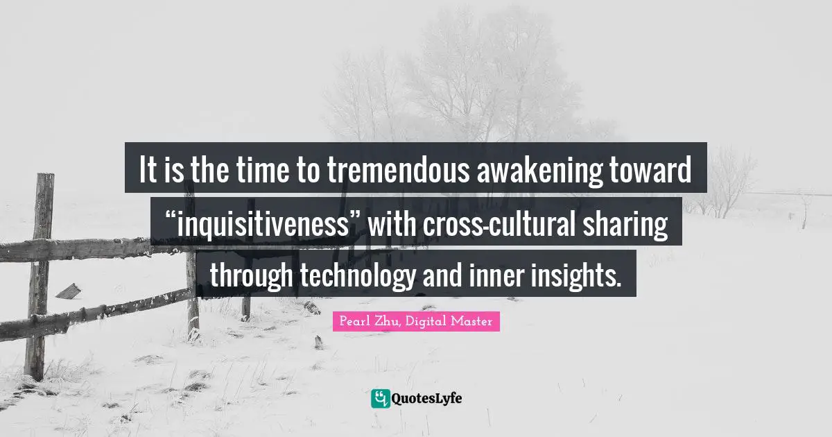 It is the time to tremendous awakening toward “inquisitiveness” with cross-cultural sharing through technology and inner insights.