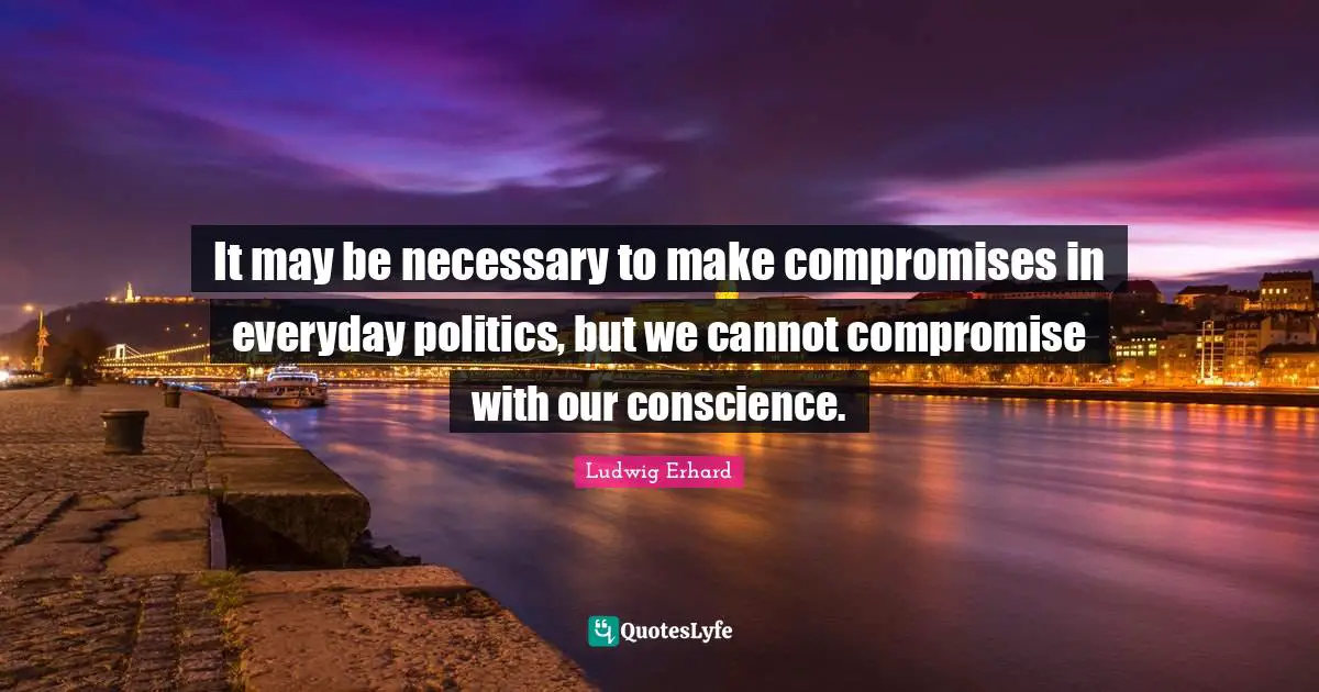 It may be necessary to make compromises in everyday politics, but we cannot compromise with our conscience.