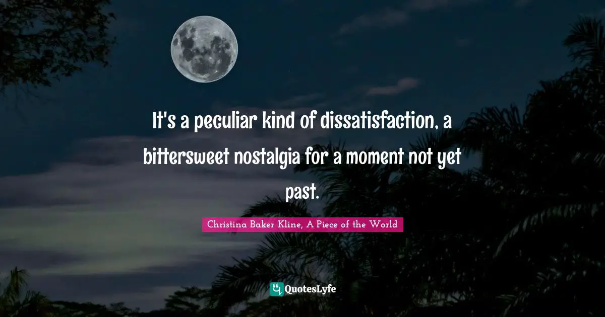 It's a peculiar kind of dissatisfaction, a bittersweet nostalgia for a moment not yet past.
