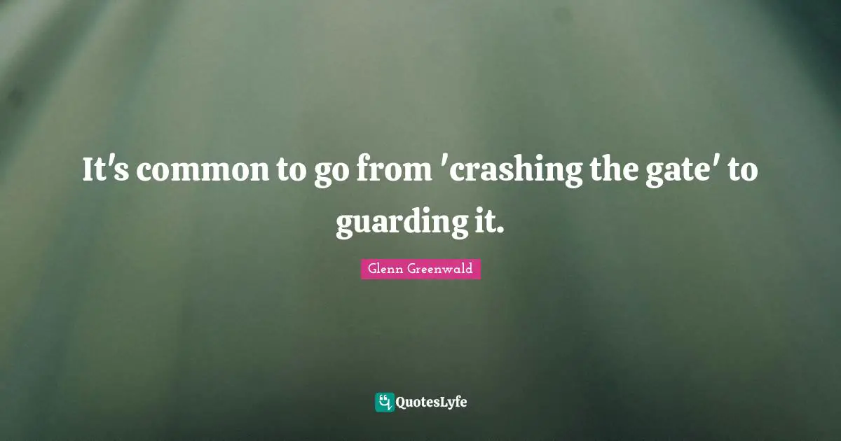 2012 Quotes: "It's common to go from 'crashing the gate' to guarding it."