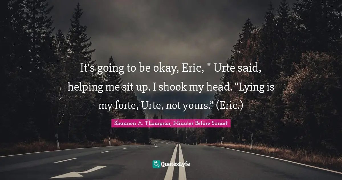 Lying To Ourselves Quotes: "It’s going to be okay, Eric, " Urte said, helping me sit up. I shook my head. "Lying is my forte, Urte, not yours.” (Eric.)"