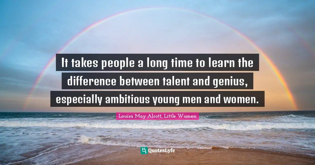 It takes people a long time to learn the difference between talent and genius, especially ambitious young men and women.