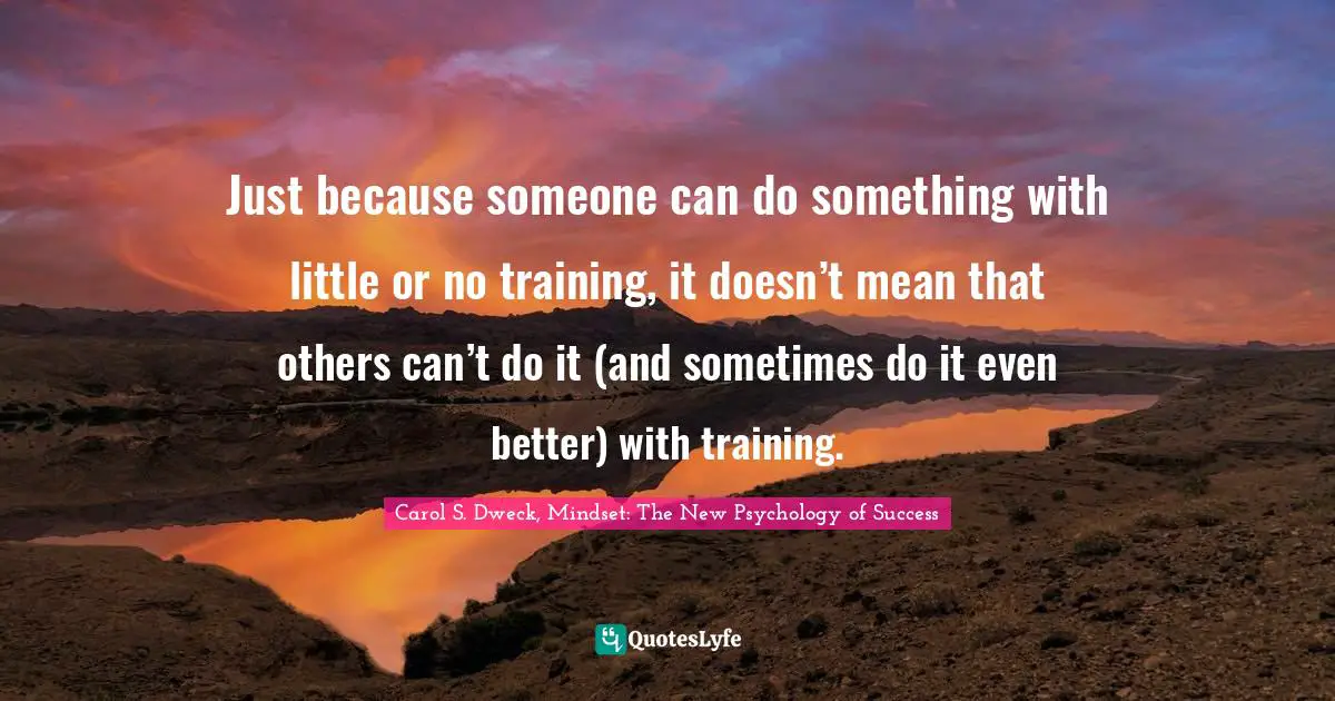 Carol S. Dweck Quotes: "Just because someone can do something with little or no training, it doesn’t mean that others can’t do it (and sometimes do it even better) with training."